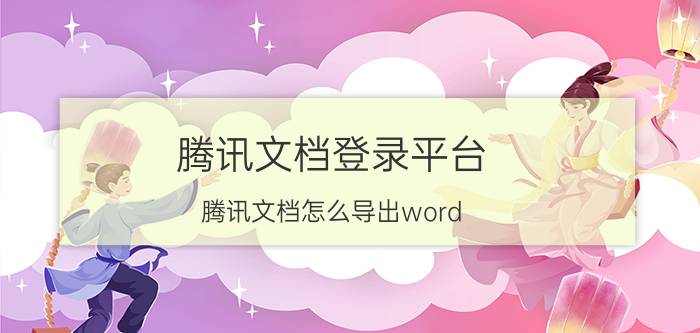 腾讯文档登录平台 腾讯文档怎么导出word？